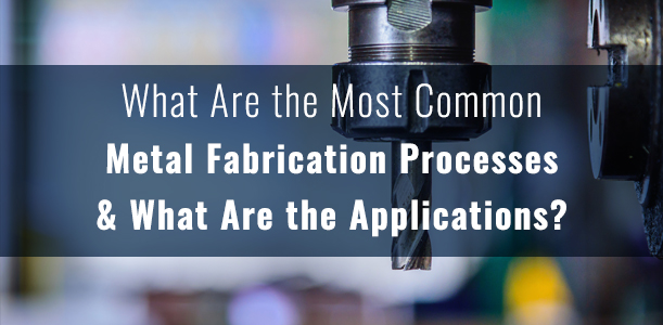 Most Common Metal Fabrication Processes and Applications